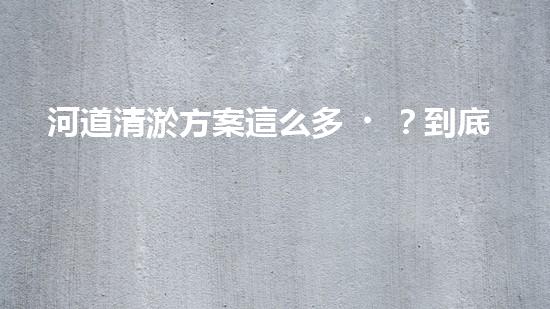 河道清淤方案這么多？到底哪個最有效！